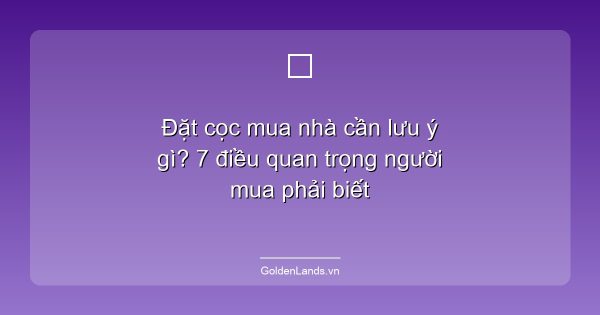 Đặt cọc mua nhà cần lưu ý gì? 7 điều quan trọng người mua phải biết