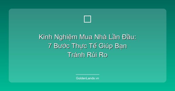 Kinh Nghiệm Mua Nhà Lần Đầu: 7 Bước Thực Tế Giúp Bạn Tránh Rủi Ro